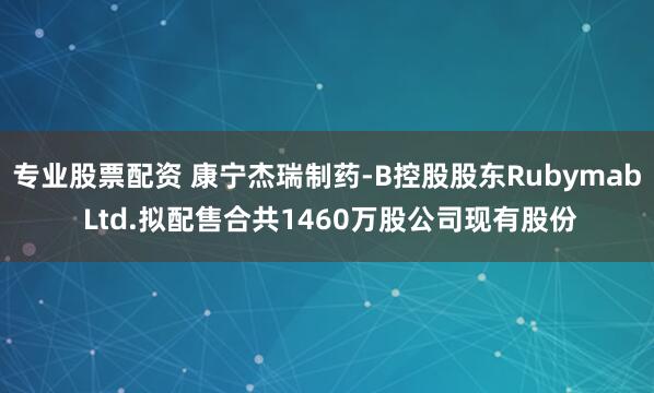 专业股票配资 康宁杰瑞制药-B控股股东Rubymab Ltd.拟配售合共1460万股公司现有股份