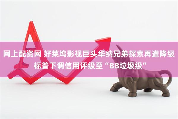 网上配资网 好莱坞影视巨头华纳兄弟探索再遭降级 标普下调信用评级至“BB垃圾级”