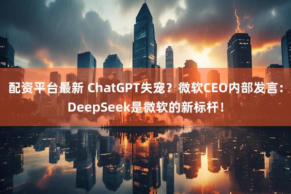配资平台最新 ChatGPT失宠？微软CEO内部发言：DeepSeek是微软的新标杆！