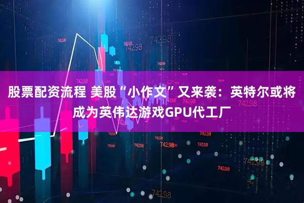 股票配资流程 美股“小作文”又来袭：英特尔或将成为英伟达游戏GPU代工厂