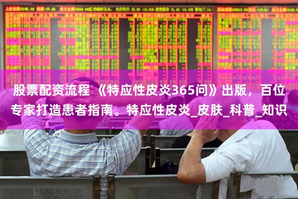 股票配资流程 《特应性皮炎365问》出版，百位专家打造患者指南。特应性皮炎_皮肤_科普_知识