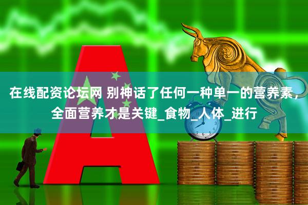 在线配资论坛网 别神话了任何一种单一的营养素，全面营养才是关键_食物_人体_进行