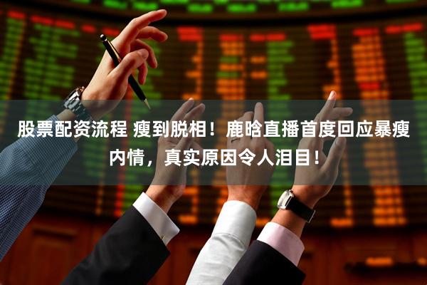 股票配资流程 瘦到脱相！鹿晗直播首度回应暴瘦内情，真实原因令人泪目！