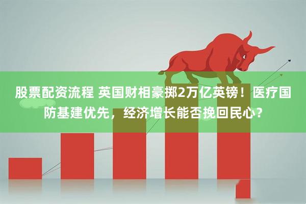 股票配资流程 英国财相豪掷2万亿英镑！医疗国防基建优先，经济增长能否挽回民心？