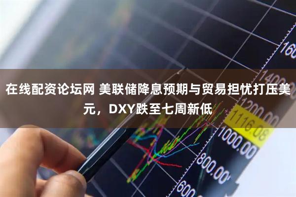 在线配资论坛网 美联储降息预期与贸易担忧打压美元，DXY跌至七周新低