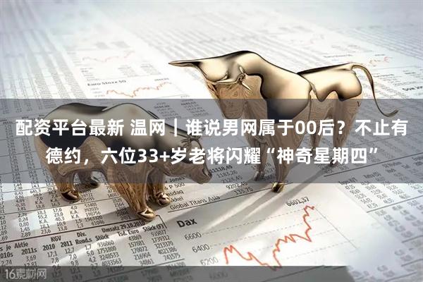 配资平台最新 温网｜谁说男网属于00后？不止有德约，六位33+岁老将闪耀“神奇星期四”