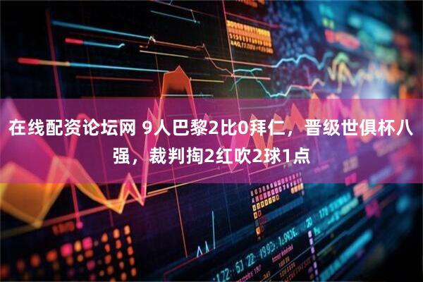 在线配资论坛网 9人巴黎2比0拜仁，晋级世俱杯八强，裁判掏2红吹2球1点