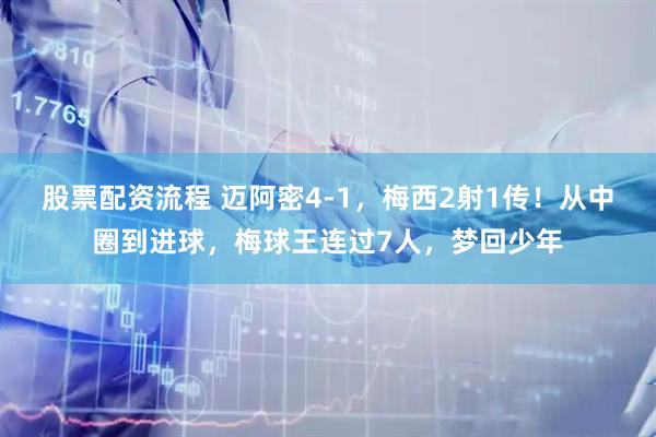 股票配资流程 迈阿密4-1，梅西2射1传！从中圈到进球，梅球王连过7人，梦回少年
