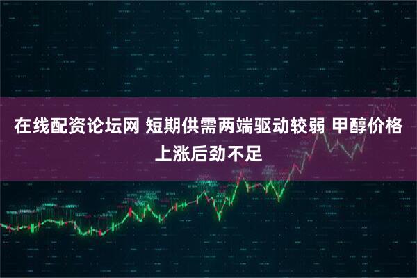 在线配资论坛网 短期供需两端驱动较弱 甲醇价格上涨后劲不足