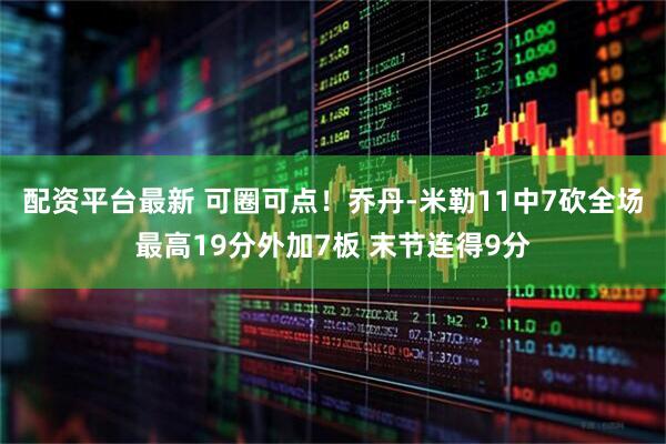 配资平台最新 可圈可点！乔丹-米勒11中7砍全场最高19分外加7板 末节连得9分
