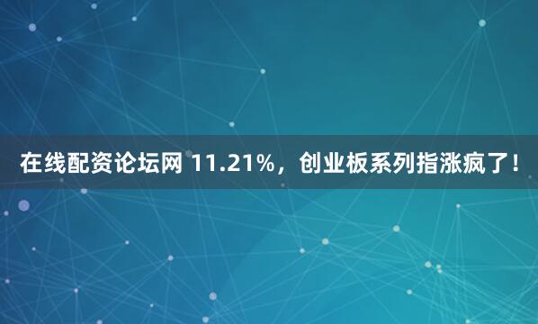 在线配资论坛网 11.21%，创业板系列指涨疯了！