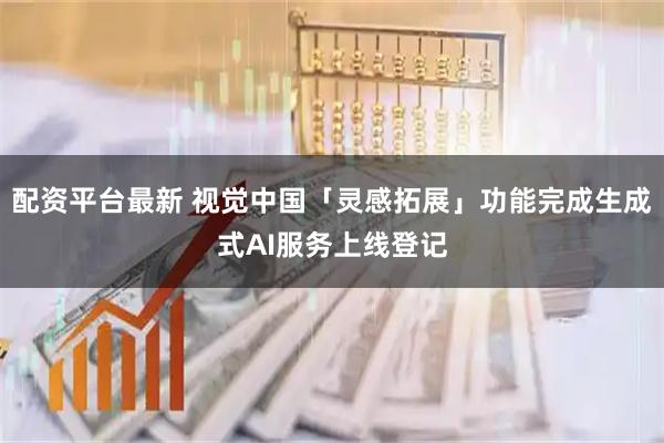 配资平台最新 视觉中国「灵感拓展」功能完成生成式AI服务上线登记