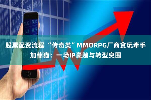 股票配资流程 “传奇类”MMORPG厂商贪玩牵手加菲猫：一场IP豪赌与转型突围