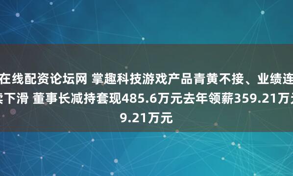 在线配资论坛网 掌趣科技游戏产品青黄不接、业绩连续下滑 董事长减持套现485.6万元去年领薪359.21万元