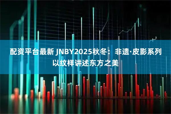 配资平台最新 JNBY2025秋冬：非遗·皮影系列以纹样讲述东方之美