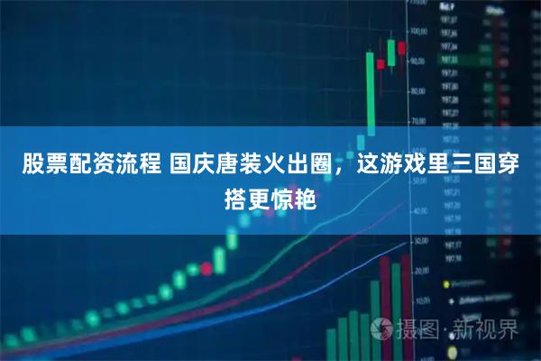 股票配资流程 国庆唐装火出圈，这游戏里三国穿搭更惊艳