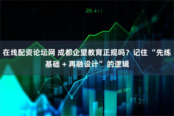 在线配资论坛网 成都企望教育正规吗？记住 “先练基础 + 再融设计” 的逻辑