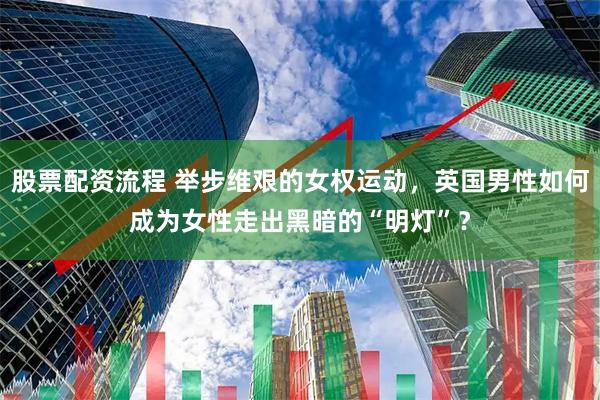 股票配资流程 举步维艰的女权运动，英国男性如何成为女性走出黑暗的“明灯”？