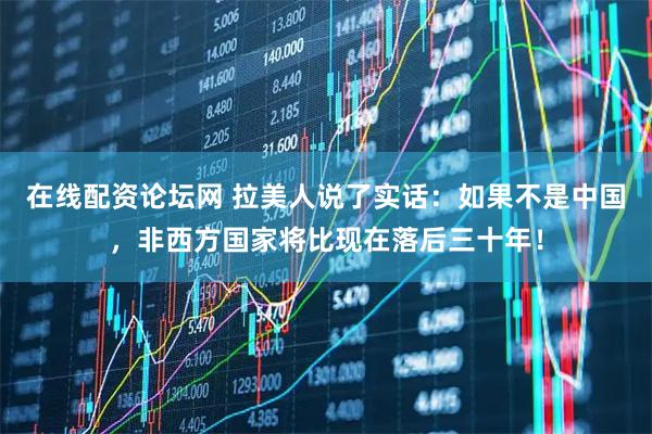 在线配资论坛网 拉美人说了实话：如果不是中国，非西方国家将比现在落后三十年！