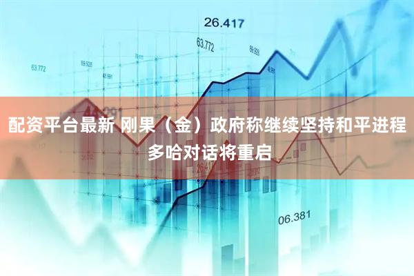 配资平台最新 刚果（金）政府称继续坚持和平进程 多哈对话将重启