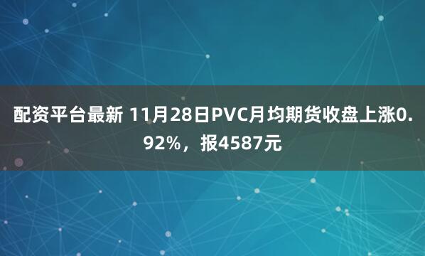 配资平台最新 11月28日PVC月均期货收盘上涨0.92%，报4587元