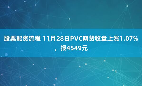 股票配资流程 11月28日PVC期货收盘上涨1.07%，报4549元
