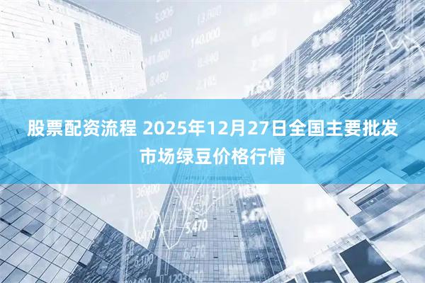 股票配资流程 2025年12月27日全国主要批发市场绿豆价格行情