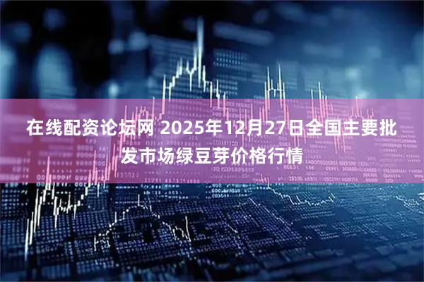 在线配资论坛网 2025年12月27日全国主要批发市场绿豆芽价格行情
