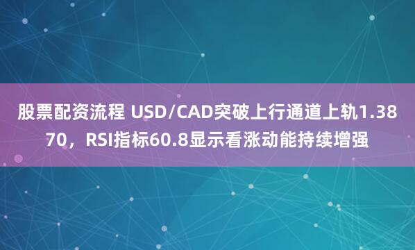股票配资流程 USD/CAD突破上行通道上轨1.3870，RSI指标60.8显示看涨动能持续增强