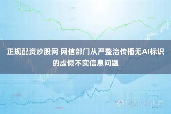 正规配资炒股网 网信部门从严整治传播无AI标识的虚假不实信息问题